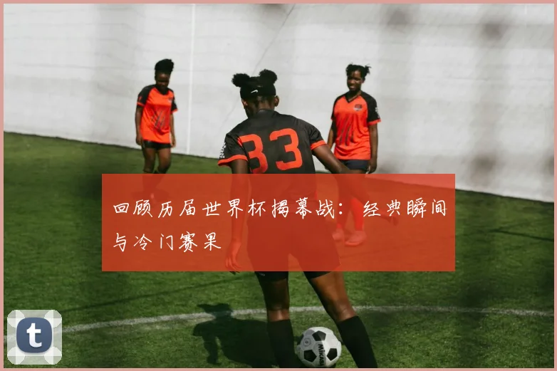 回顾历届世界杯揭幕战：经典瞬间与冷门赛果
