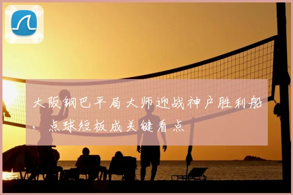 大阪钢巴平局大师迎战神户胜利船，点球短板成关键看点