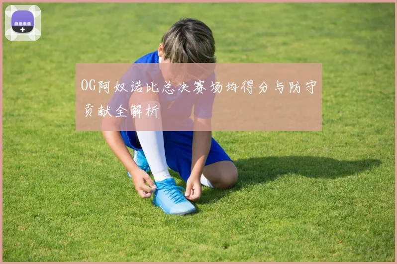 OG阿奴诺比总决赛场均得分与防守贡献全解析