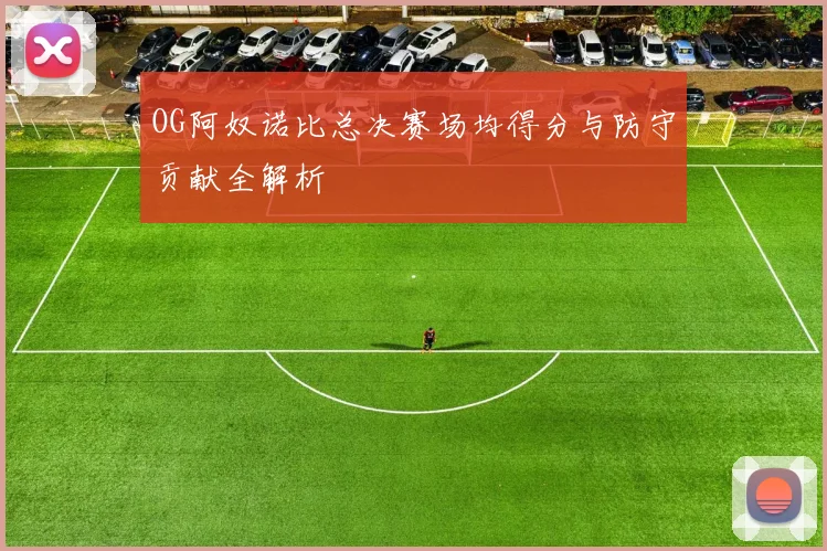OG阿奴诺比总决赛场均得分与防守贡献全解析