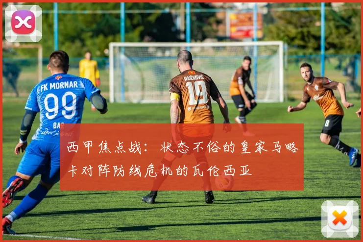西甲焦点战：状态不俗的皇家马略卡对阵防线危机的瓦伦西亚
