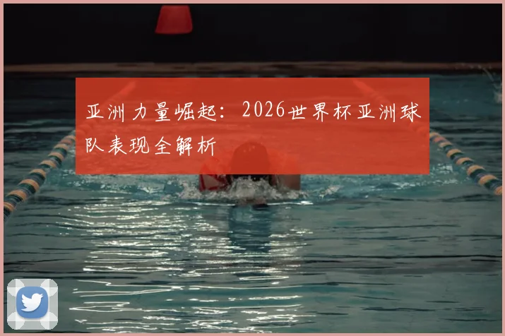 亚洲力量崛起：2026世界杯亚洲球队表现全解析