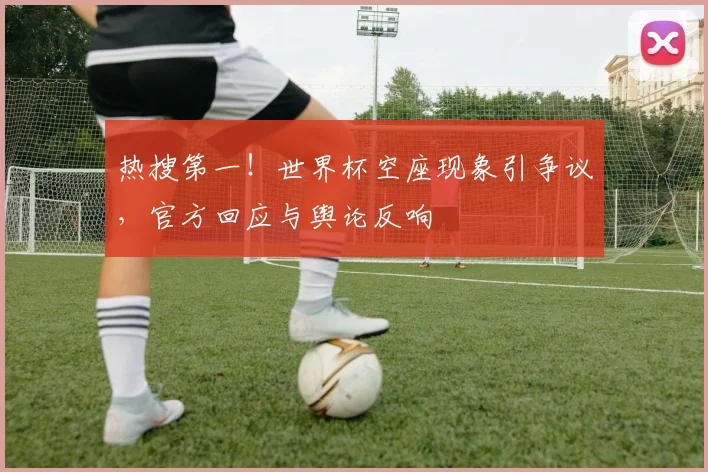 热搜第一!世界杯空座现象引争议,官方回应与舆论反响