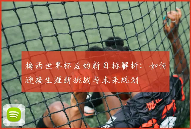 梅西世界杯后的新目标解析：如何迎接生涯新挑战与未来规划