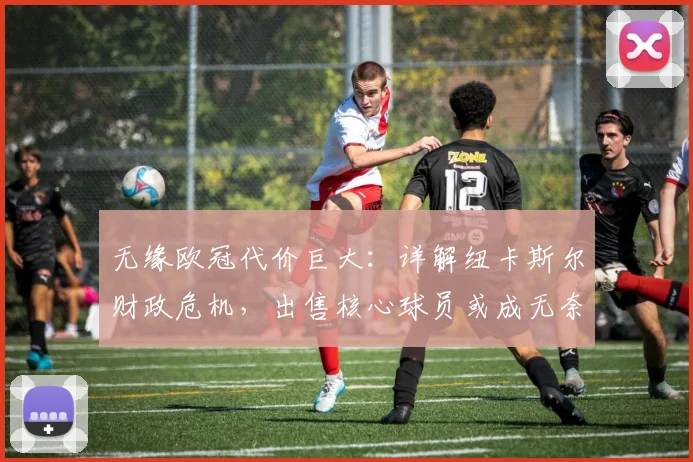 无缘欧冠代价巨大：详解纽卡斯尔财政危机，出售核心球员或成无奈选择