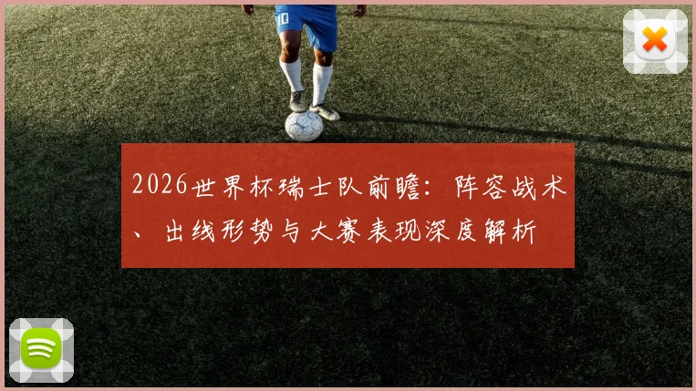 2026世界杯瑞士队前瞻：阵容战术、出线形势与大赛表现深度解析