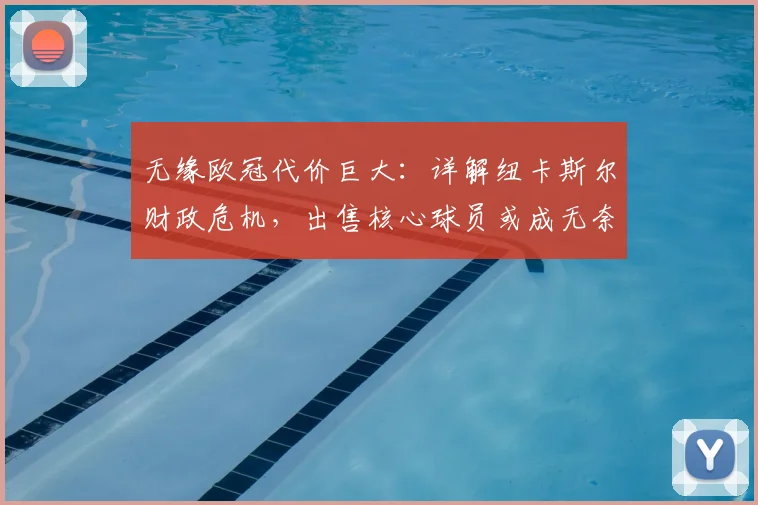 无缘欧冠代价巨大：详解纽卡斯尔财政危机，出售核心球员或成无奈选择