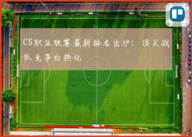 CS职业联赛最新排名出炉:顶尖战队竞争白热化