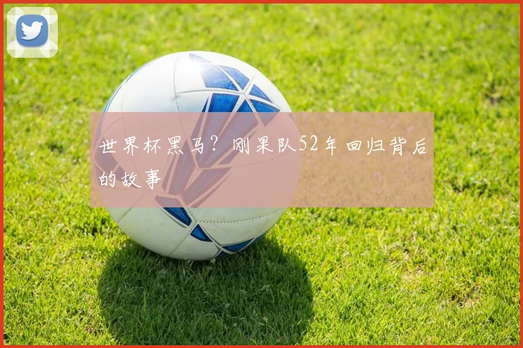 世界杯黑马？刚果队52年回归背后的故事