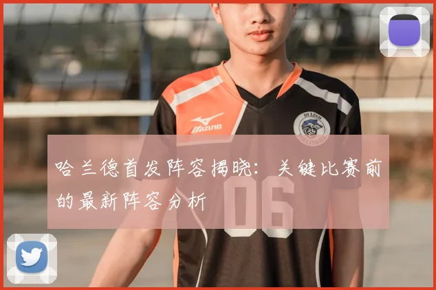 哈兰德首发阵容揭晓：关键比赛前的最新阵容分析