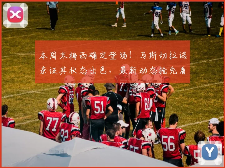 本周末梅西确定登场！马斯切拉诺亲证其状态出色，最新动态抢先看