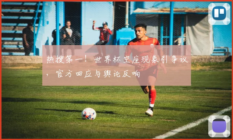 热搜第一！世界杯空座现象引争议，官方回应与舆论反响