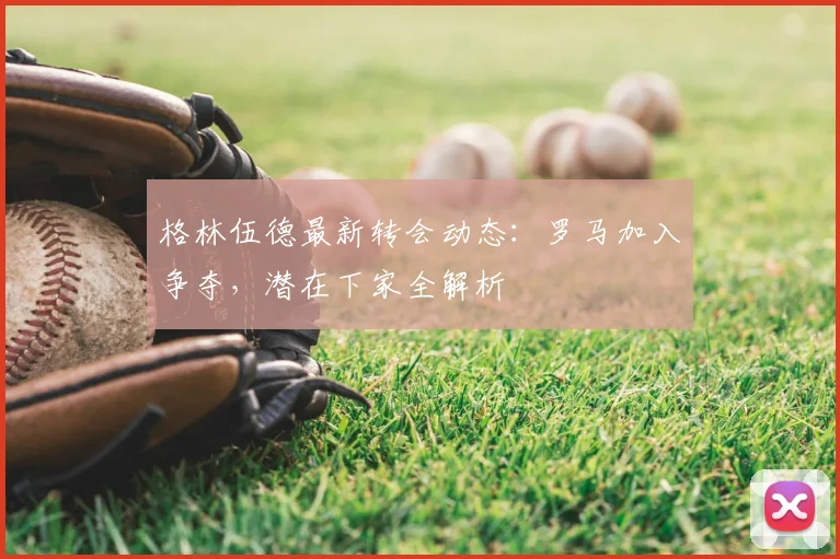 格林伍德最新转会动态：罗马加入争夺，潜在下家全解析