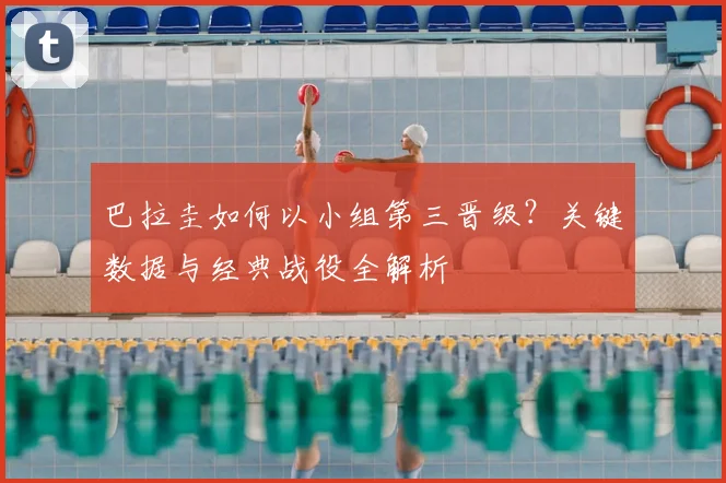 巴拉圭如何以小组第三晋级？关键数据与经典战役全解析