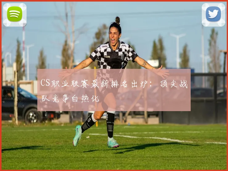 CS职业联赛最新排名出炉:顶尖战队竞争白热化