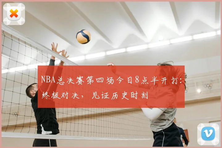 NBA总决赛第四场今日8点半开打:终极对决,见证历史时刻