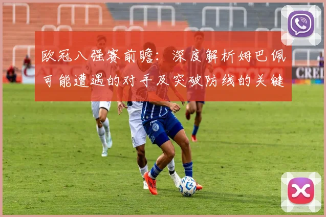 欧冠八强赛前瞻：深度解析姆巴佩可能遭遇的对手及突破防线的关键