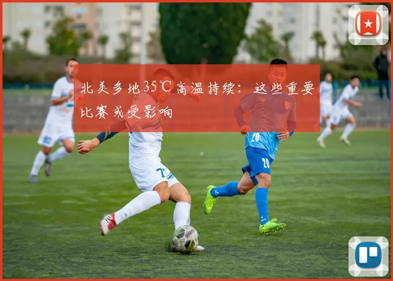 北美多地35℃高温持续：这些重要比赛或受影响