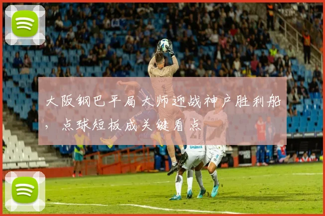 大阪钢巴平局大师迎战神户胜利船，点球短板成关键看点