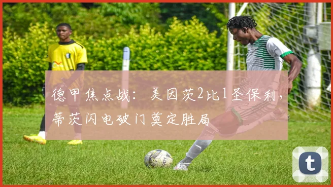 德甲焦点战：美因茨2比1圣保利，蒂茨闪电破门奠定胜局