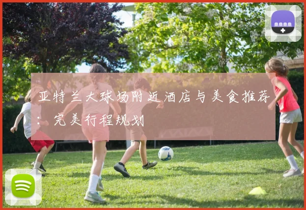 亚特兰大球场附近酒店与美食推荐：完美行程规划