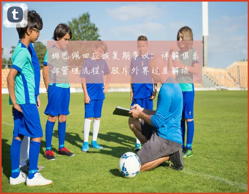 姆巴佩回应恢复期争议：详解俱乐部管理流程，驳斥外界过度解读