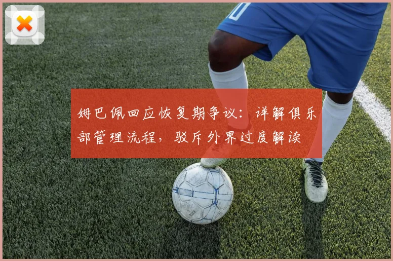 姆巴佩回应恢复期争议：详解俱乐部管理流程，驳斥外界过度解读