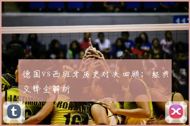 德国vs西班牙历史对决回顾：经典交锋全解析