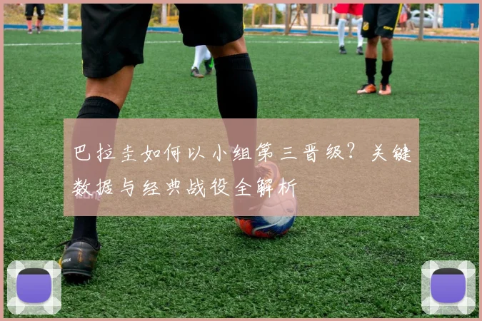 巴拉圭如何以小组第三晋级？关键数据与经典战役全解析