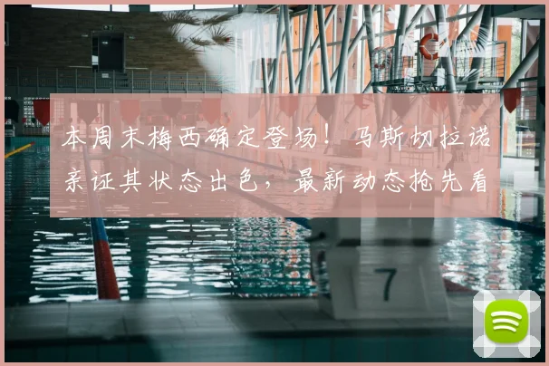 本周末梅西确定登场！马斯切拉诺亲证其状态出色，最新动态抢先看